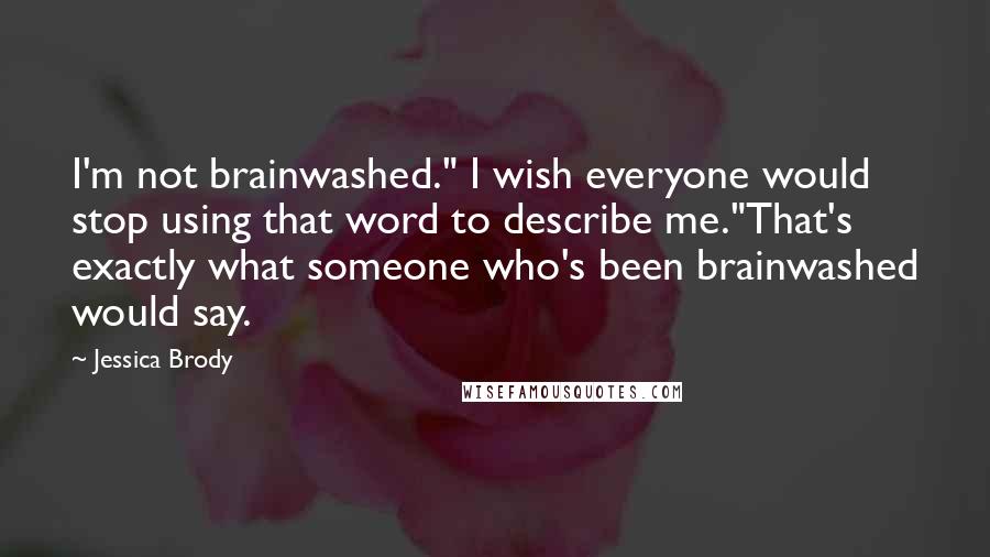 Jessica Brody Quotes: I'm not brainwashed." I wish everyone would stop using that word to describe me."That's exactly what someone who's been brainwashed would say.