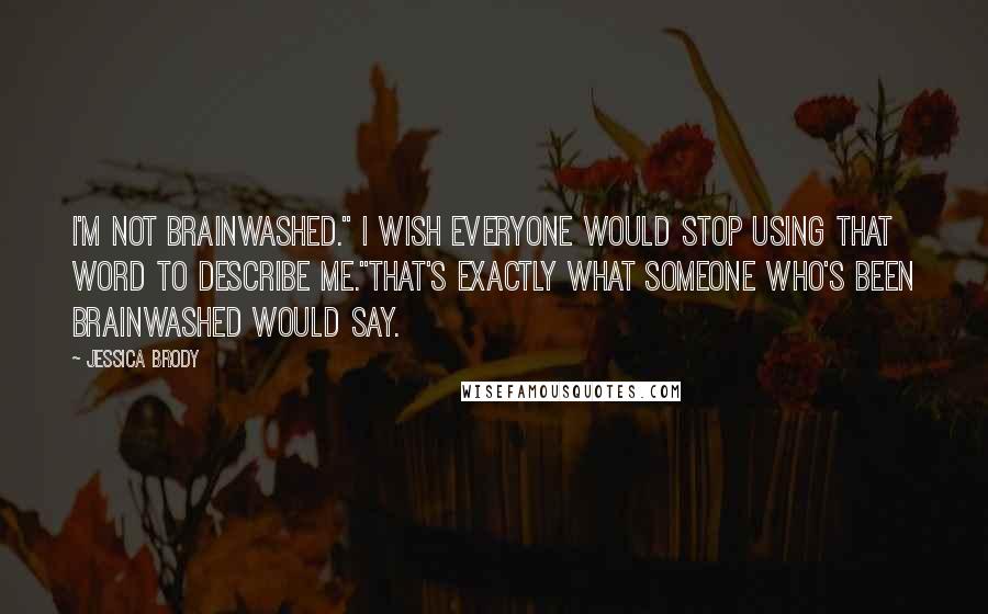 Jessica Brody Quotes: I'm not brainwashed." I wish everyone would stop using that word to describe me."That's exactly what someone who's been brainwashed would say.