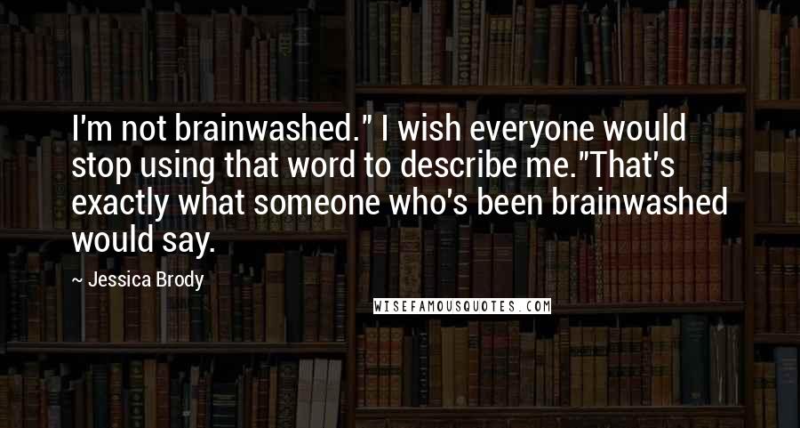 Jessica Brody Quotes: I'm not brainwashed." I wish everyone would stop using that word to describe me."That's exactly what someone who's been brainwashed would say.