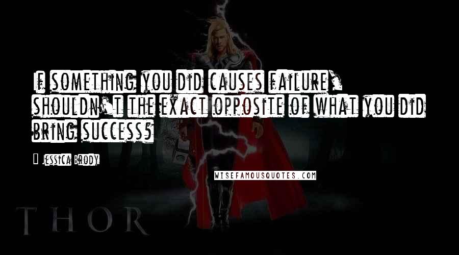 Jessica Brody Quotes: If something you did causes failure, shouldn't the exact opposite of what you did bring success?