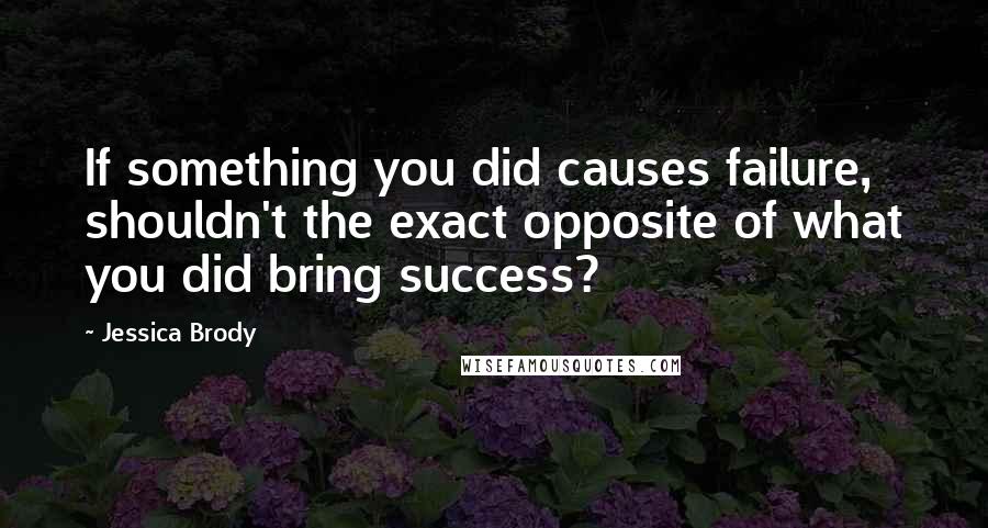 Jessica Brody Quotes: If something you did causes failure, shouldn't the exact opposite of what you did bring success?