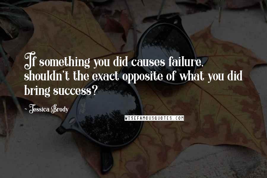 Jessica Brody Quotes: If something you did causes failure, shouldn't the exact opposite of what you did bring success?