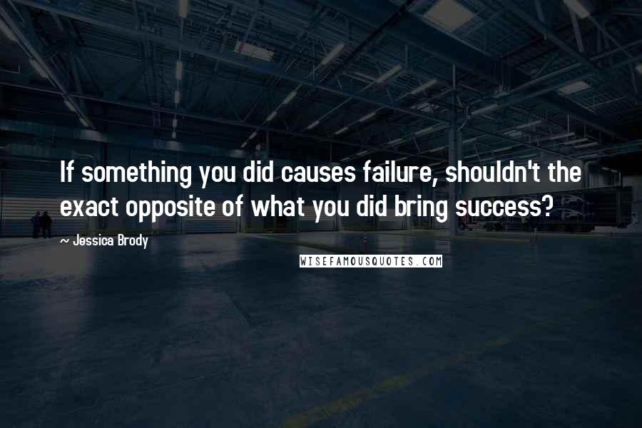 Jessica Brody Quotes: If something you did causes failure, shouldn't the exact opposite of what you did bring success?