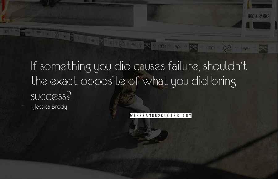 Jessica Brody Quotes: If something you did causes failure, shouldn't the exact opposite of what you did bring success?