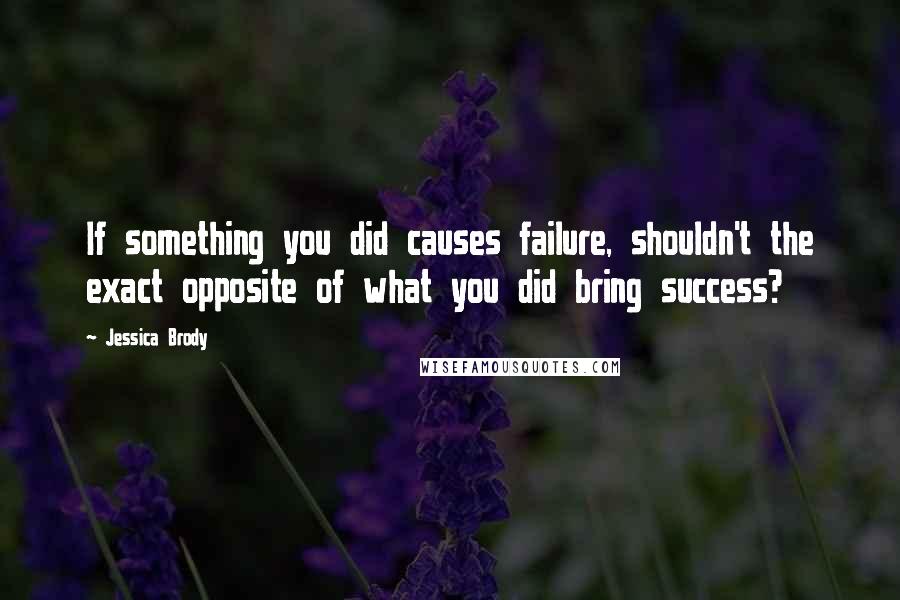 Jessica Brody Quotes: If something you did causes failure, shouldn't the exact opposite of what you did bring success?