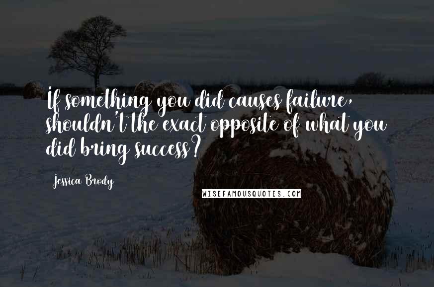 Jessica Brody Quotes: If something you did causes failure, shouldn't the exact opposite of what you did bring success?