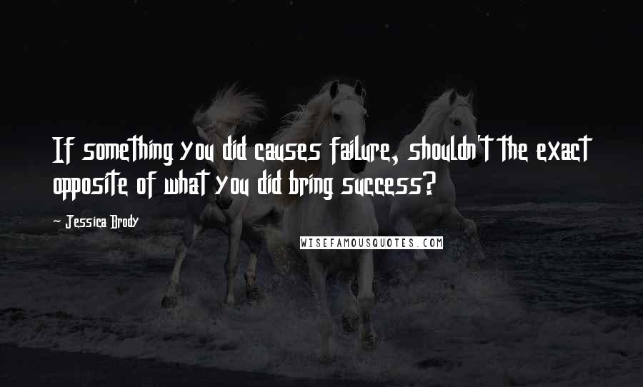 Jessica Brody Quotes: If something you did causes failure, shouldn't the exact opposite of what you did bring success?