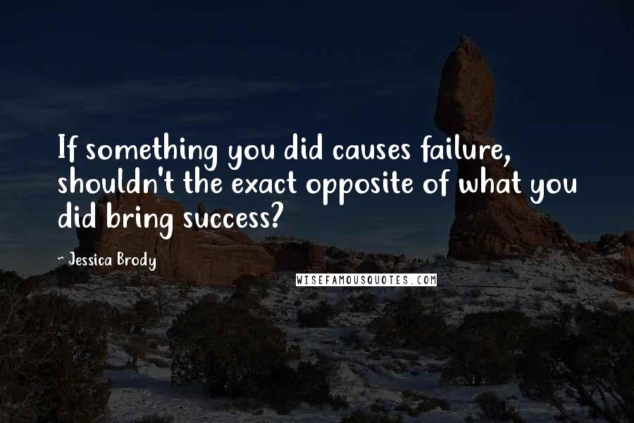 Jessica Brody Quotes: If something you did causes failure, shouldn't the exact opposite of what you did bring success?