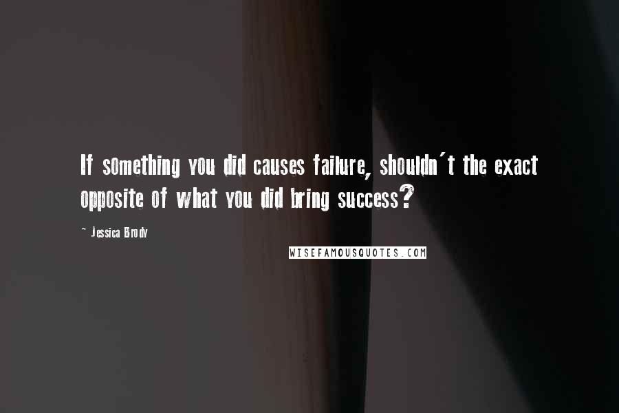 Jessica Brody Quotes: If something you did causes failure, shouldn't the exact opposite of what you did bring success?