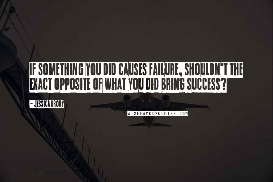 Jessica Brody Quotes: If something you did causes failure, shouldn't the exact opposite of what you did bring success?
