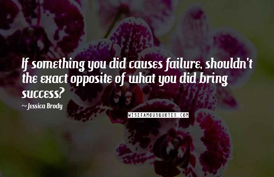 Jessica Brody Quotes: If something you did causes failure, shouldn't the exact opposite of what you did bring success?