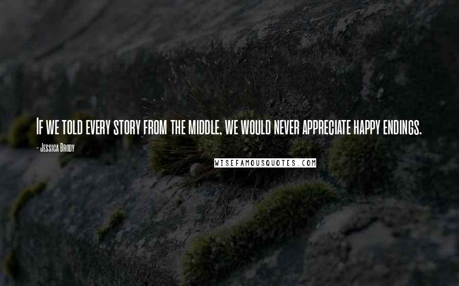 Jessica Brody Quotes: If we told every story from the middle, we would never appreciate happy endings.