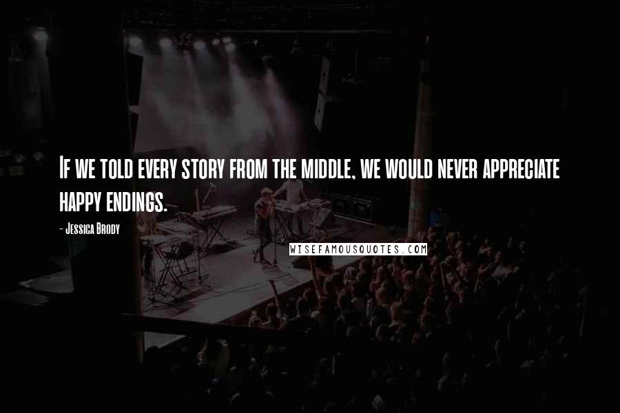 Jessica Brody Quotes: If we told every story from the middle, we would never appreciate happy endings.