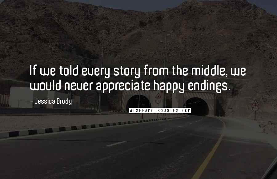 Jessica Brody Quotes: If we told every story from the middle, we would never appreciate happy endings.