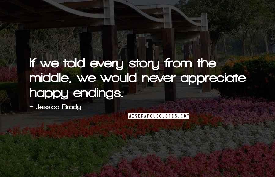 Jessica Brody Quotes: If we told every story from the middle, we would never appreciate happy endings.