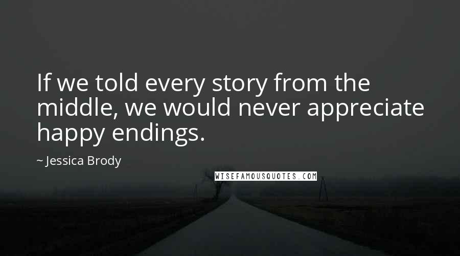 Jessica Brody Quotes: If we told every story from the middle, we would never appreciate happy endings.