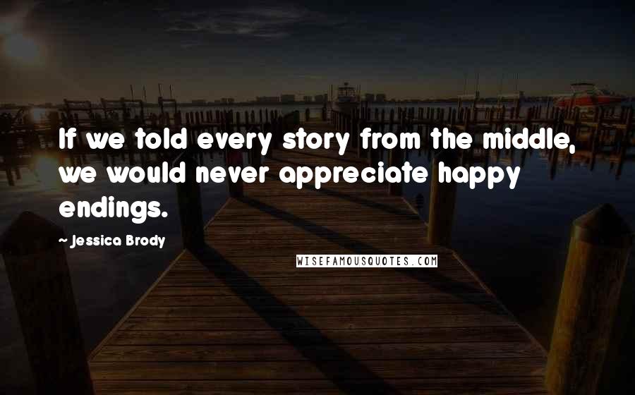 Jessica Brody Quotes: If we told every story from the middle, we would never appreciate happy endings.