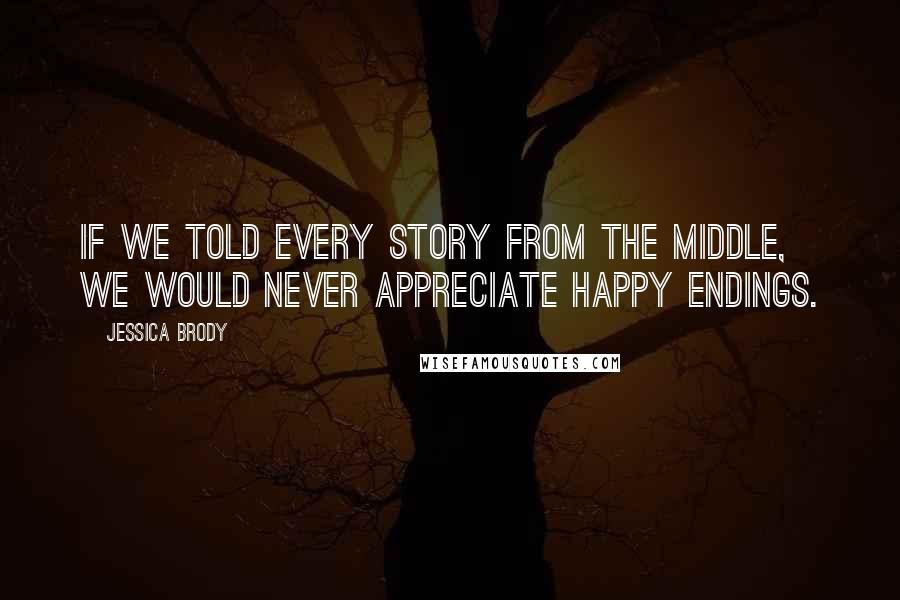 Jessica Brody Quotes: If we told every story from the middle, we would never appreciate happy endings.