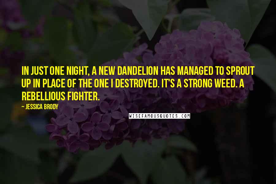 Jessica Brody Quotes: In just one night, a new dandelion has managed to sprout up in place of the one I destroyed. It's a strong weed. A rebellious fighter.