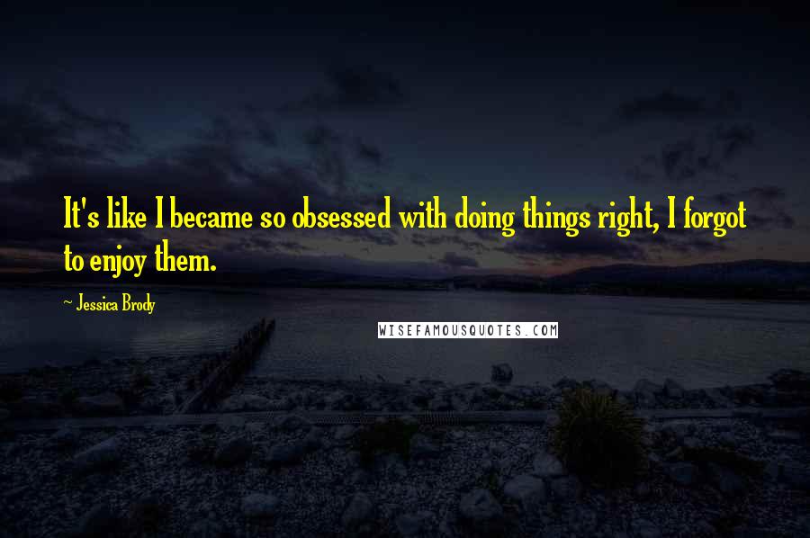 Jessica Brody Quotes: It's like I became so obsessed with doing things right, I forgot to enjoy them.