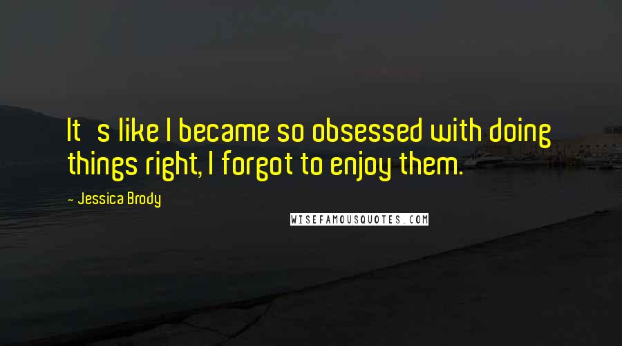Jessica Brody Quotes: It's like I became so obsessed with doing things right, I forgot to enjoy them.