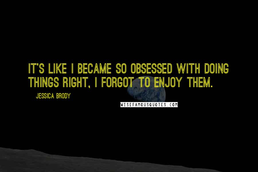 Jessica Brody Quotes: It's like I became so obsessed with doing things right, I forgot to enjoy them.