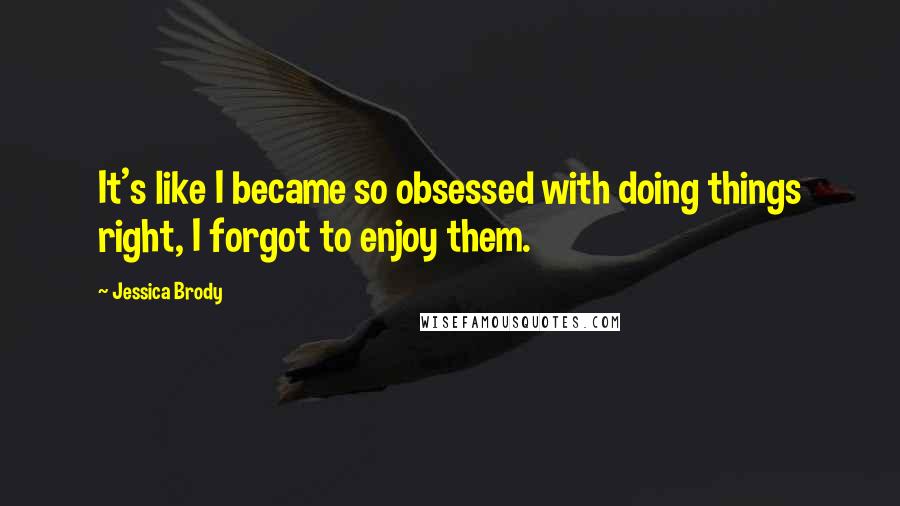 Jessica Brody Quotes: It's like I became so obsessed with doing things right, I forgot to enjoy them.