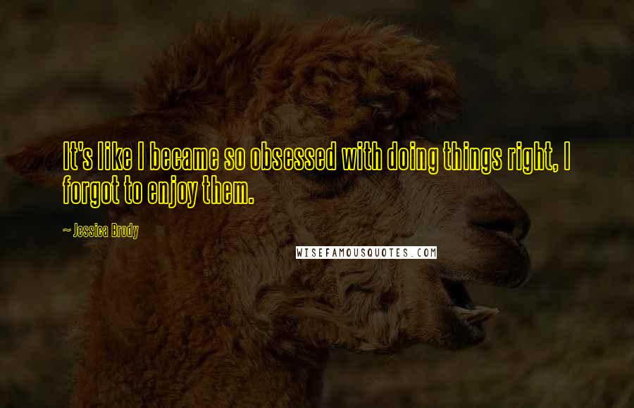 Jessica Brody Quotes: It's like I became so obsessed with doing things right, I forgot to enjoy them.