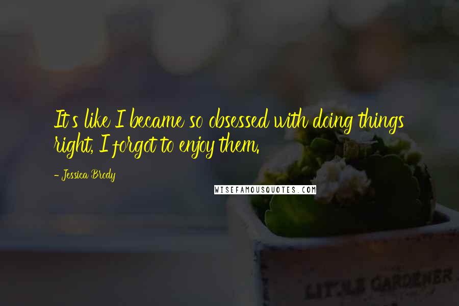 Jessica Brody Quotes: It's like I became so obsessed with doing things right, I forgot to enjoy them.