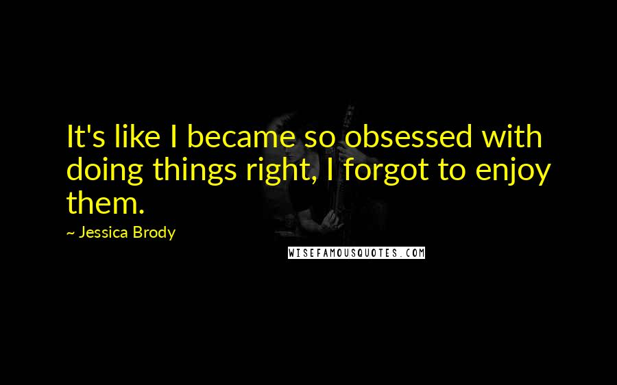 Jessica Brody Quotes: It's like I became so obsessed with doing things right, I forgot to enjoy them.