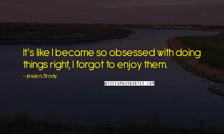 Jessica Brody Quotes: It's like I became so obsessed with doing things right, I forgot to enjoy them.