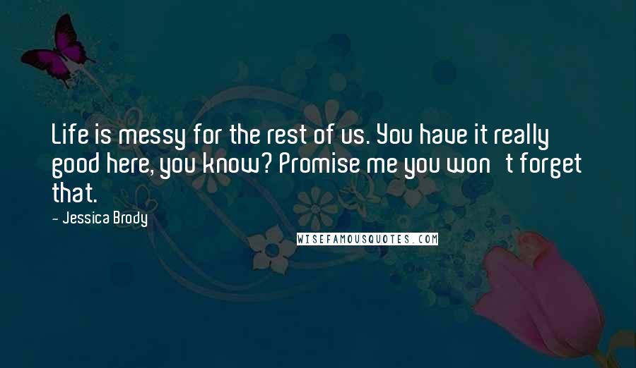Jessica Brody Quotes: Life is messy for the rest of us. You have it really good here, you know? Promise me you won't forget that.
