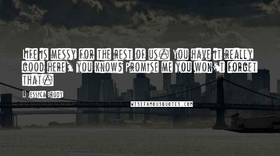 Jessica Brody Quotes: Life is messy for the rest of us. You have it really good here, you know? Promise me you won't forget that.