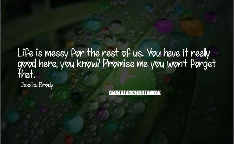 Jessica Brody Quotes: Life is messy for the rest of us. You have it really good here, you know? Promise me you won't forget that.