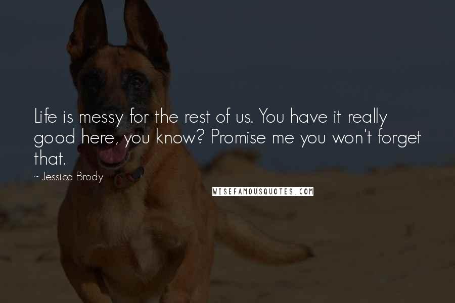 Jessica Brody Quotes: Life is messy for the rest of us. You have it really good here, you know? Promise me you won't forget that.