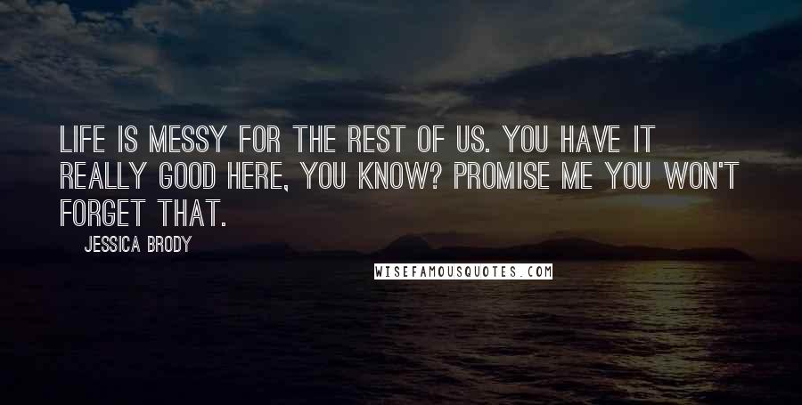 Jessica Brody Quotes: Life is messy for the rest of us. You have it really good here, you know? Promise me you won't forget that.