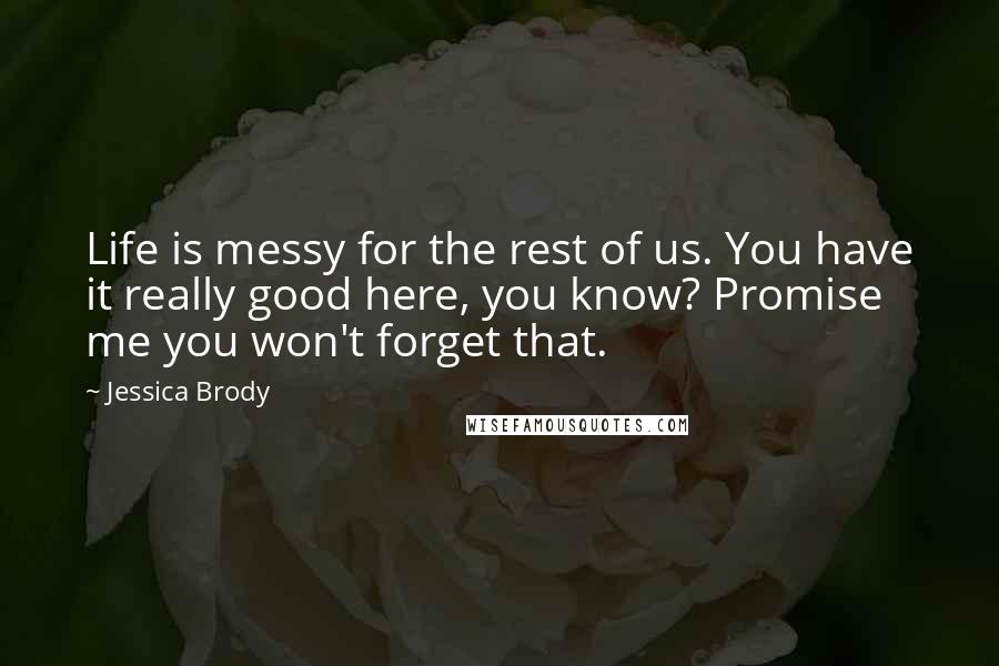 Jessica Brody Quotes: Life is messy for the rest of us. You have it really good here, you know? Promise me you won't forget that.