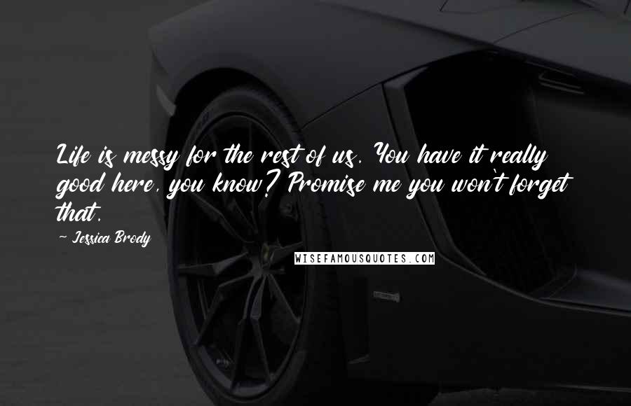 Jessica Brody Quotes: Life is messy for the rest of us. You have it really good here, you know? Promise me you won't forget that.