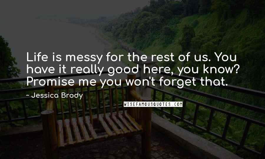 Jessica Brody Quotes: Life is messy for the rest of us. You have it really good here, you know? Promise me you won't forget that.