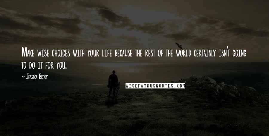 Jessica Brody Quotes: Make wise choices with your life because the rest of the world certainly isn't going to do it for you.