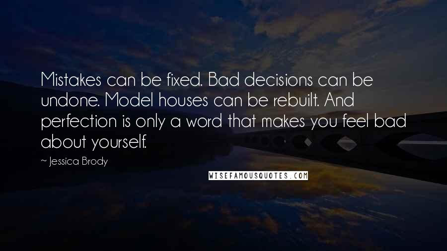 Jessica Brody Quotes: Mistakes can be fixed. Bad decisions can be undone. Model houses can be rebuilt. And perfection is only a word that makes you feel bad about yourself.