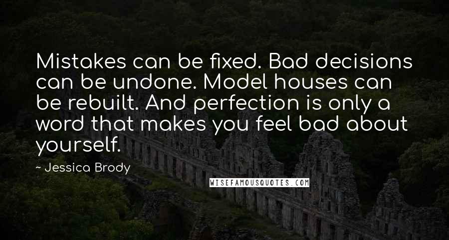 Jessica Brody Quotes: Mistakes can be fixed. Bad decisions can be undone. Model houses can be rebuilt. And perfection is only a word that makes you feel bad about yourself.