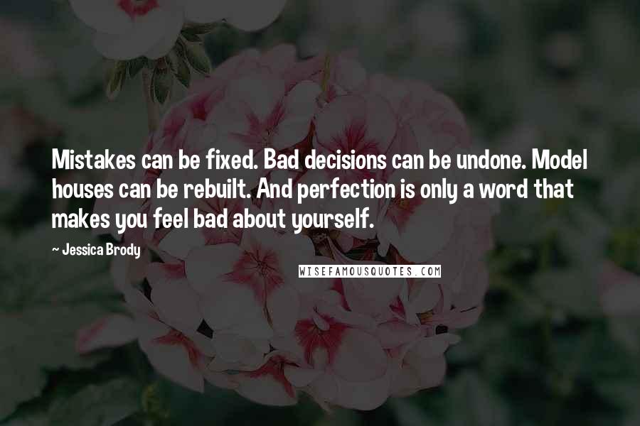 Jessica Brody Quotes: Mistakes can be fixed. Bad decisions can be undone. Model houses can be rebuilt. And perfection is only a word that makes you feel bad about yourself.