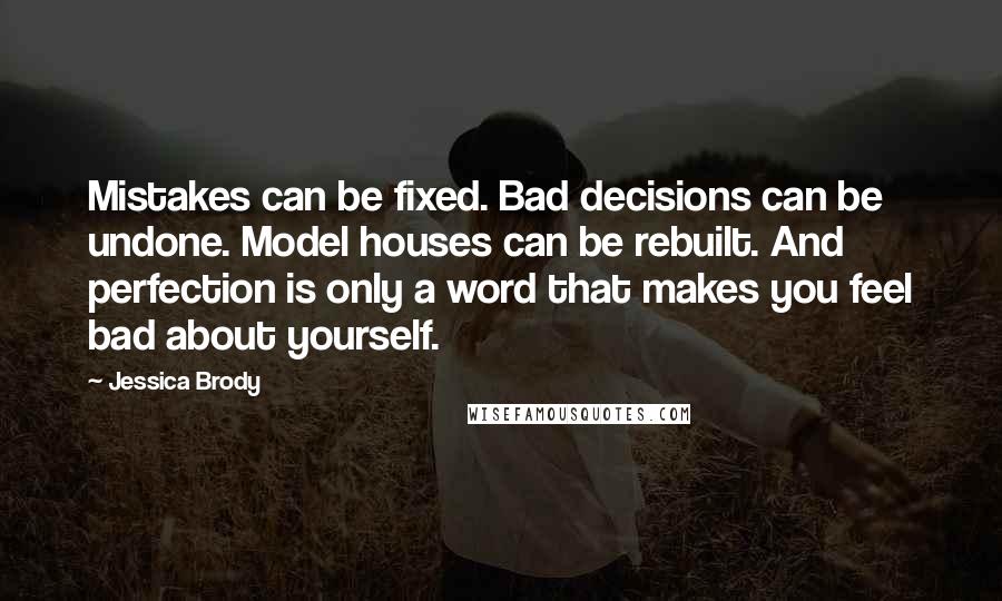 Jessica Brody Quotes: Mistakes can be fixed. Bad decisions can be undone. Model houses can be rebuilt. And perfection is only a word that makes you feel bad about yourself.