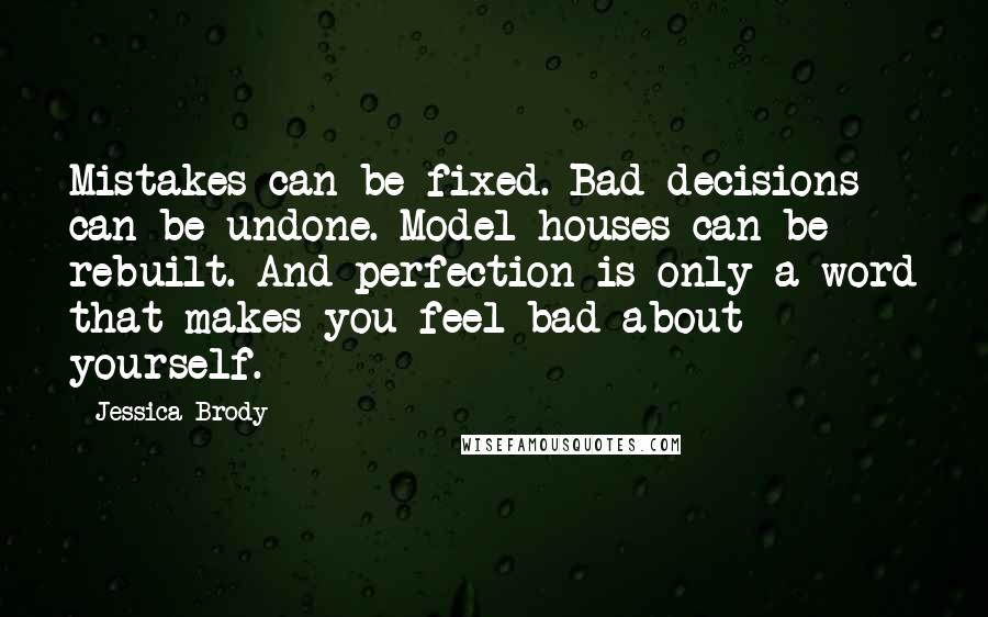 Jessica Brody Quotes: Mistakes can be fixed. Bad decisions can be undone. Model houses can be rebuilt. And perfection is only a word that makes you feel bad about yourself.