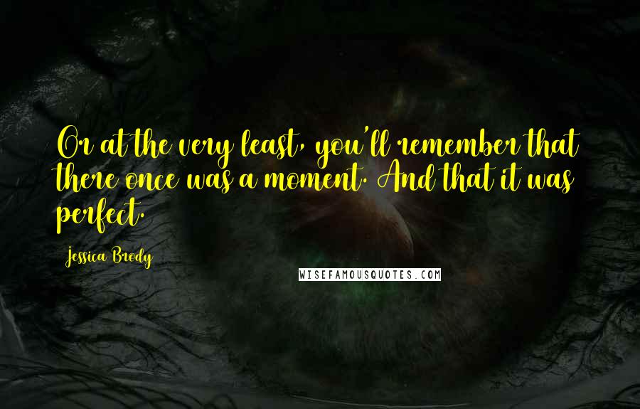 Jessica Brody Quotes: Or at the very least, you'll remember that there once was a moment. And that it was perfect.