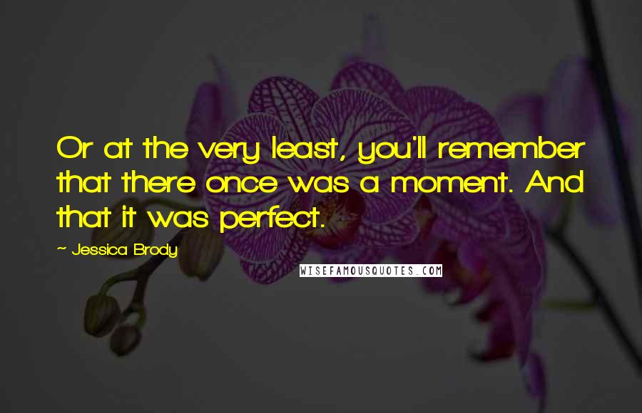 Jessica Brody Quotes: Or at the very least, you'll remember that there once was a moment. And that it was perfect.