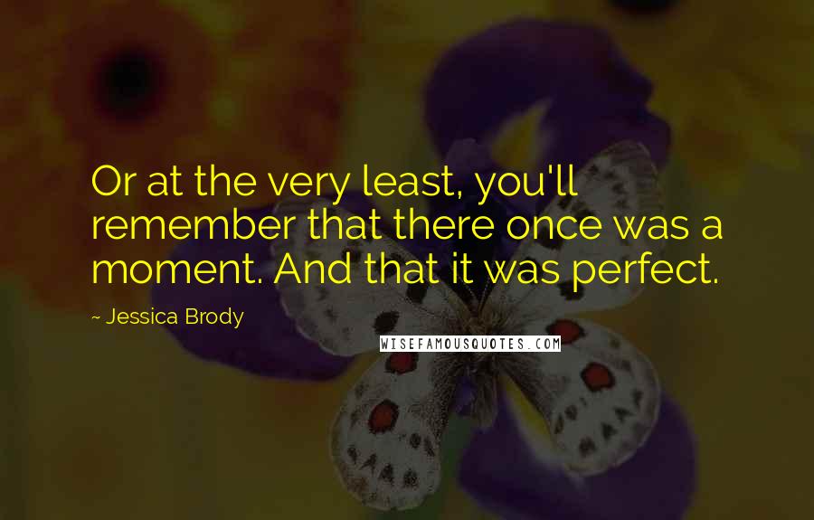 Jessica Brody Quotes: Or at the very least, you'll remember that there once was a moment. And that it was perfect.