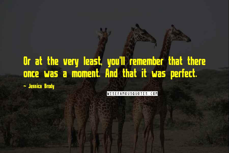 Jessica Brody Quotes: Or at the very least, you'll remember that there once was a moment. And that it was perfect.