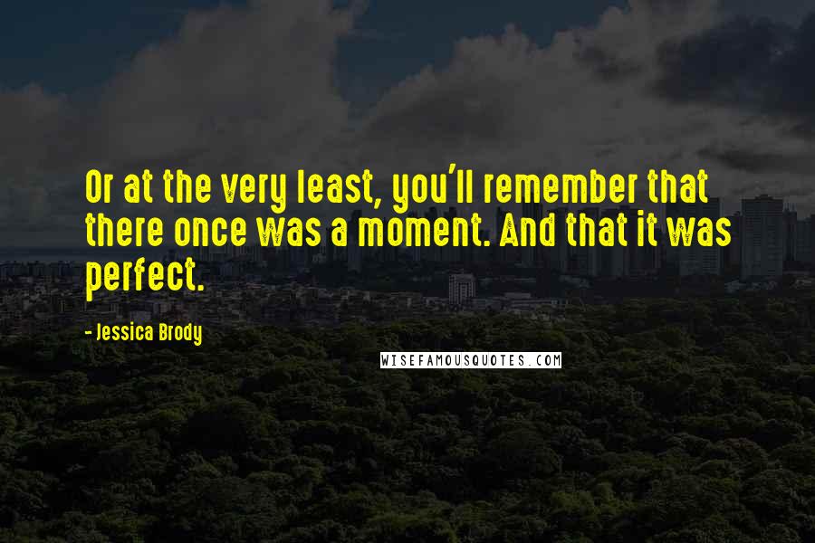 Jessica Brody Quotes: Or at the very least, you'll remember that there once was a moment. And that it was perfect.